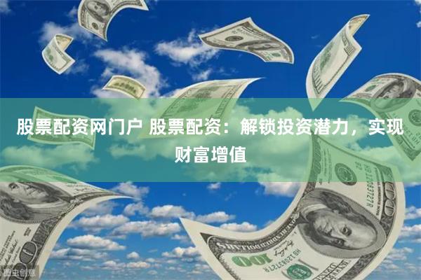 股票配资网门户 股票配资:解锁投资潜力,实现财富增值