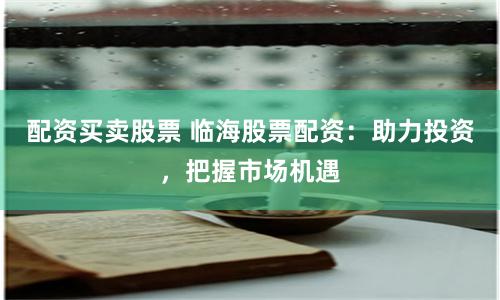 配资买卖股票 临海股票配资:助力投资,把握市场机遇