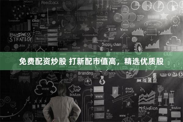 免费配资炒股 打新配市值高,精选优质股