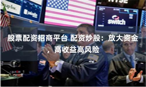 股票配资招商平台 配资炒股：放大资金，高收益高风险