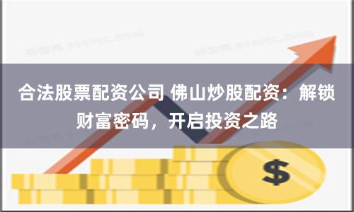 合法股票配资公司 佛山炒股配资:解锁财富密码,开启投资之路