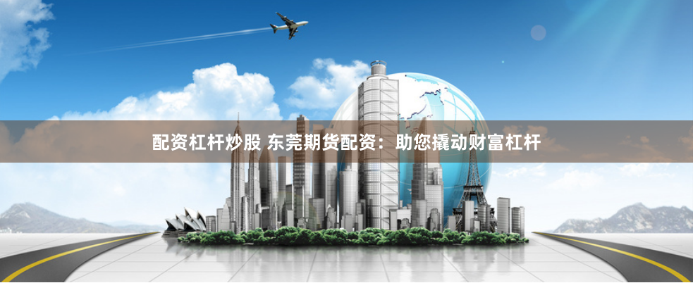 配资杠杆炒股 东莞期货配资:助您撬动财富杠杆