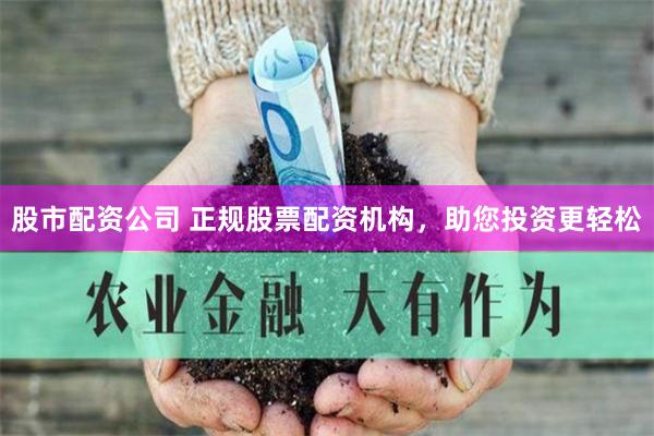 股市配资公司 正规股票配资机构,助您投资更轻松