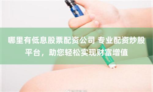 哪里有低息股票配资公司 专业配资炒股平台,助您轻松实现财富增值