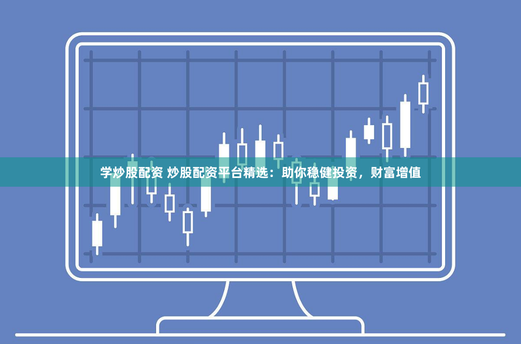 学炒股配资 炒股配资平台精选:助你稳健投资,财富增值