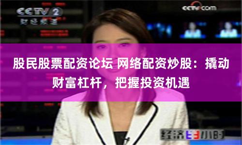 股民股票配资论坛 网络配资炒股:撬动财富杠杆,把握投资机遇