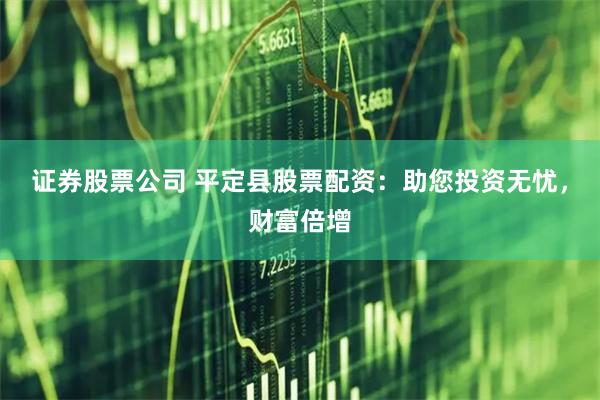 证券股票公司 平定县股票配资：助您投资无忧，财富倍增