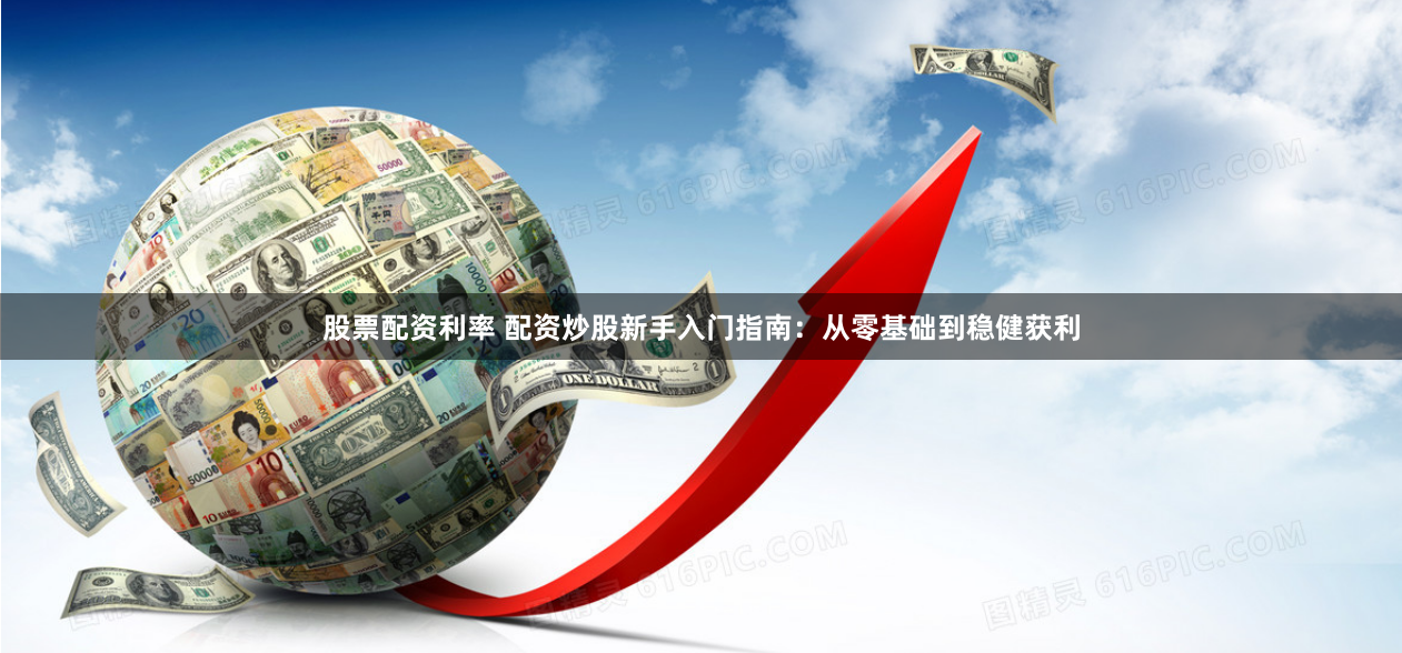 股票配资利率 配资炒股新手入门指南:从零基础到稳健获利