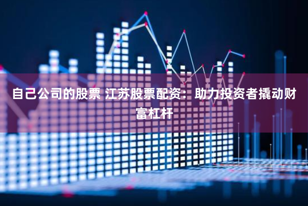 自己公司的股票 江苏股票配资:助力投资者撬动财富杠杆