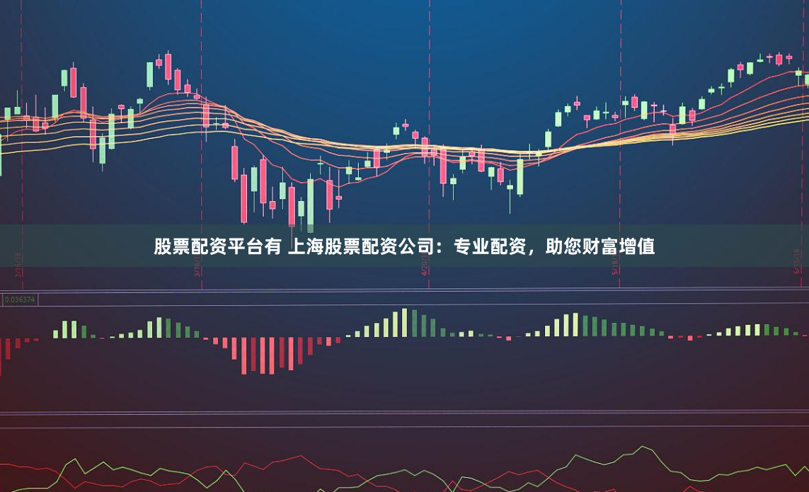 股票配资平台有 上海股票配资公司：专业配资，助您财富增值