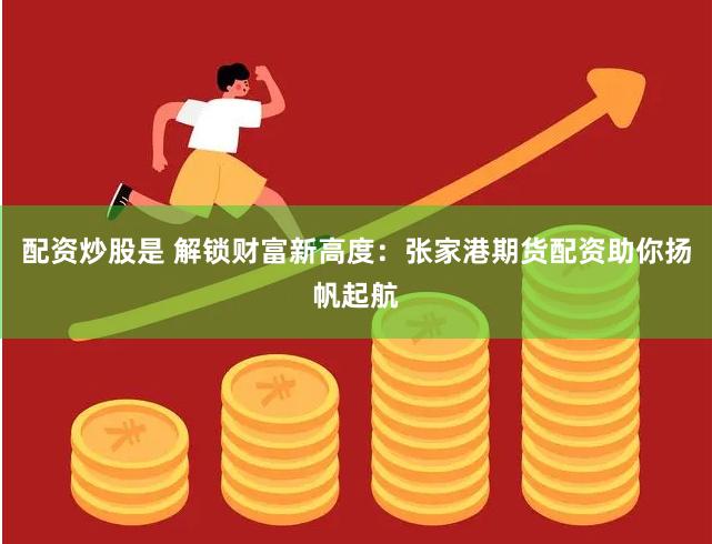 配资炒股是 解锁财富新高度：张家港期货配资助你扬帆起航