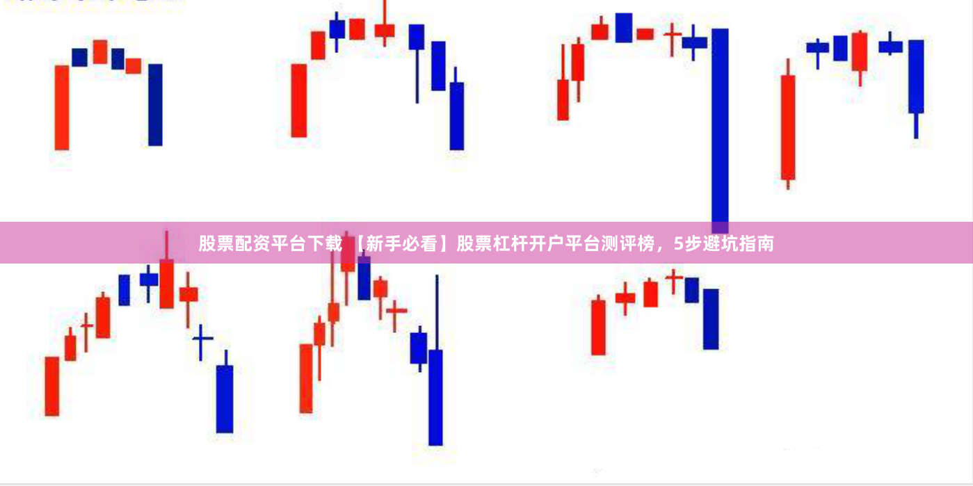 股票配资平台下载 【新手必看】股票杠杆开户平台测评榜，5步避坑指南