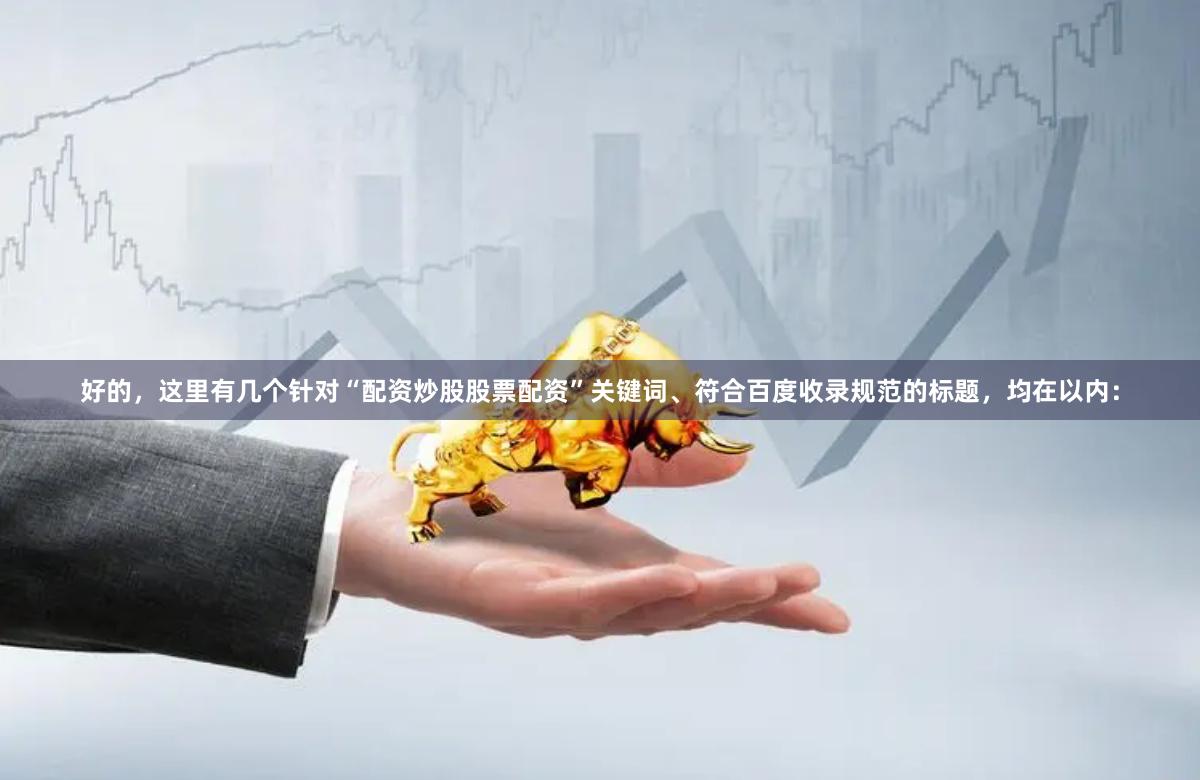 好的,这里有几个针对“配资炒股股票配资”关键词、符合百度收录规范的标题,均在以内: