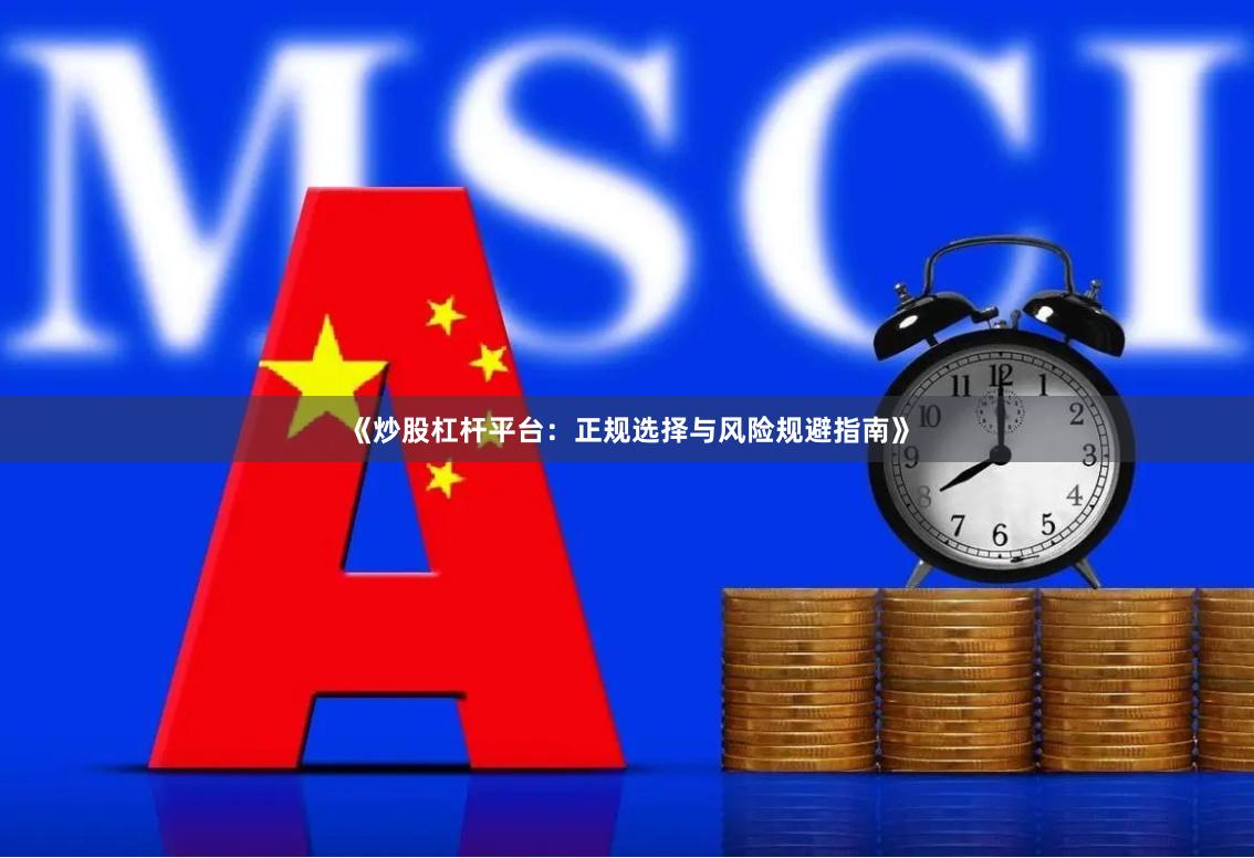 《炒股杠杆平台：正规选择与风险规避指南》