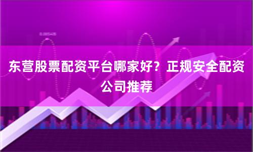 东营股票配资平台哪家好？正规安全配资公司推荐