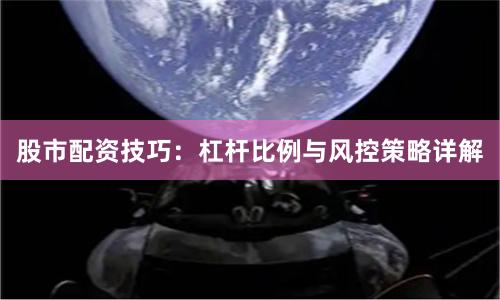 股市配资技巧：杠杆比例与风控策略详解