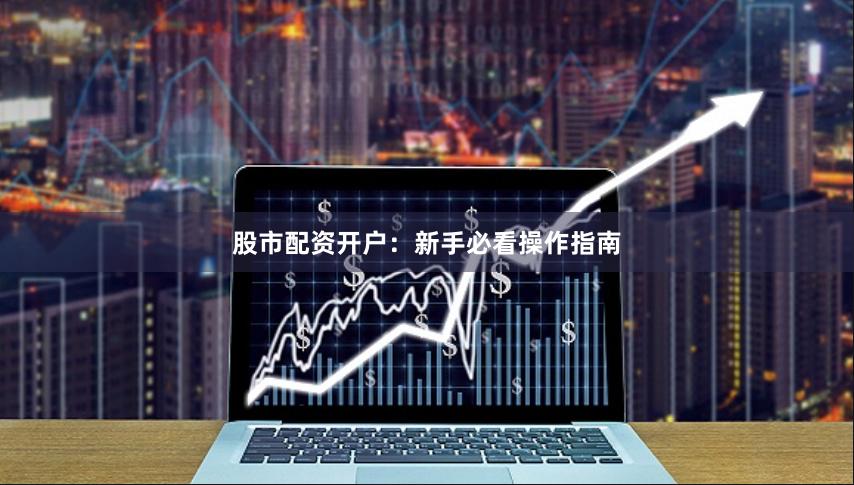 股市配资开户：新手必看操作指南