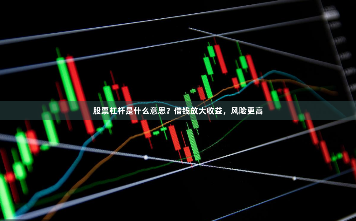 股票杠杆是什么意思？借钱放大收益，风险更高