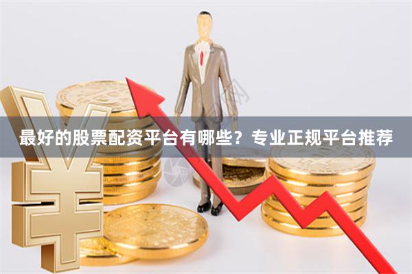 最好的股票配资平台有哪些？专业正规平台推荐
