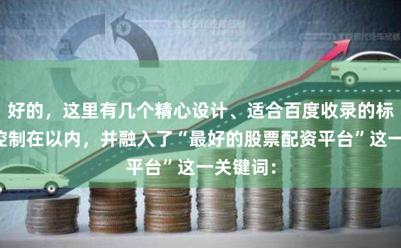 好的，这里有几个精心设计、适合百度收录的标题，均控制在以内，并融入了“最好的股票配资平台”这一关键词：