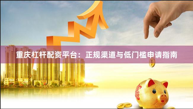 重庆杠杆配资平台：正规渠道与低门槛申请指南