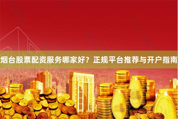烟台股票配资服务哪家好?正规平台推荐与开户指南