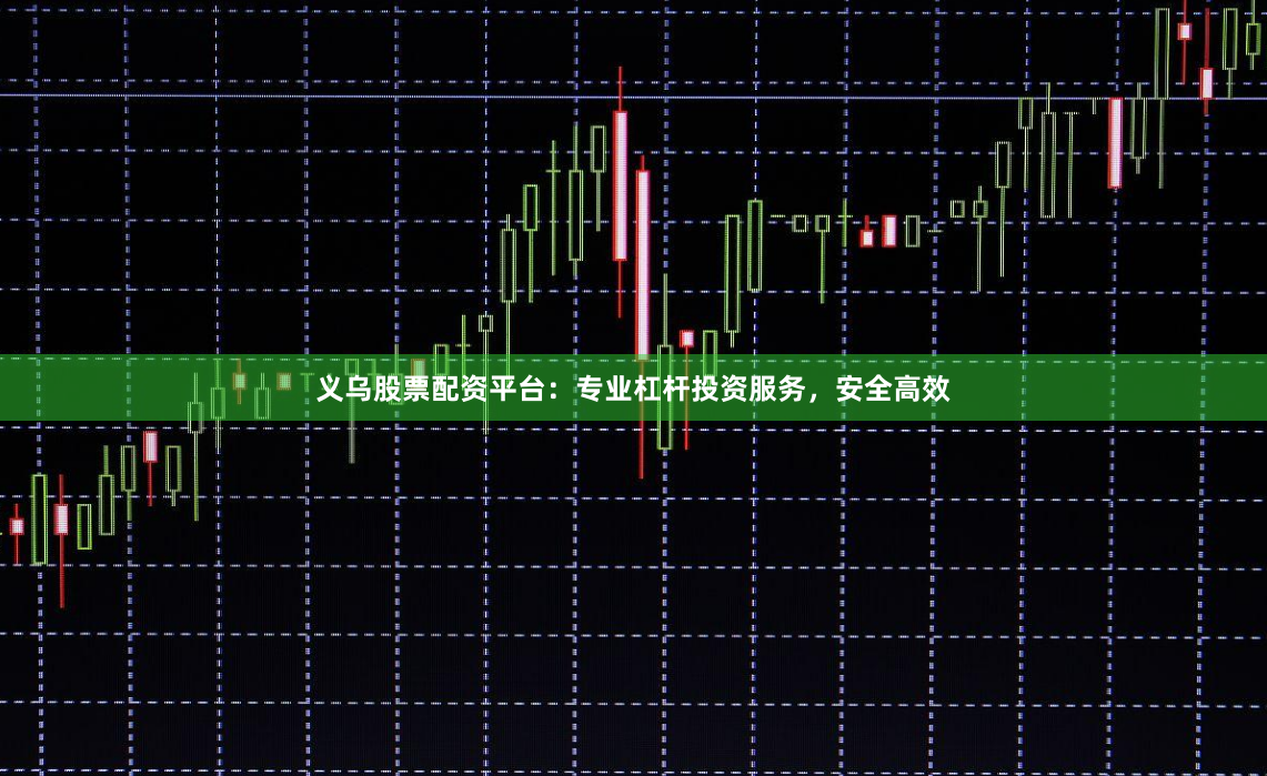 义乌股票配资平台：专业杠杆投资服务，安全高效
