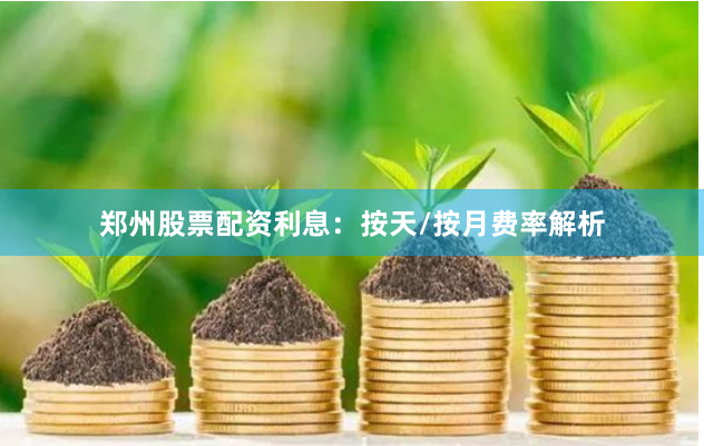 郑州股票配资利息:按天/按月费率解析