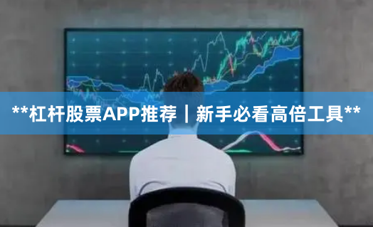 **杠杆股票APP推荐｜新手必看高倍工具**