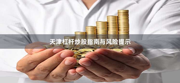 天津杠杆炒股指南与风险提示
