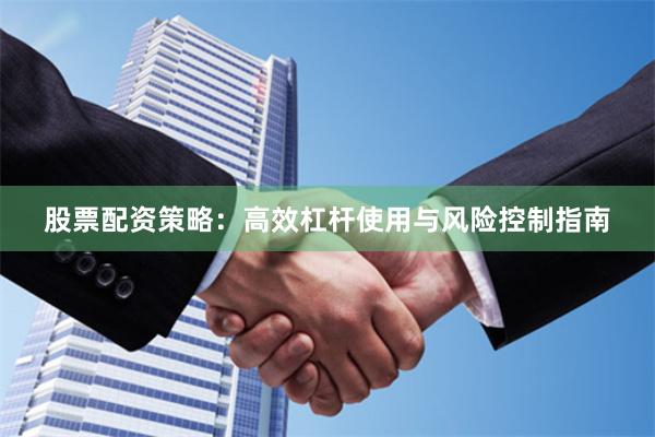 股票配资策略:高效杠杆使用与风险控制指南