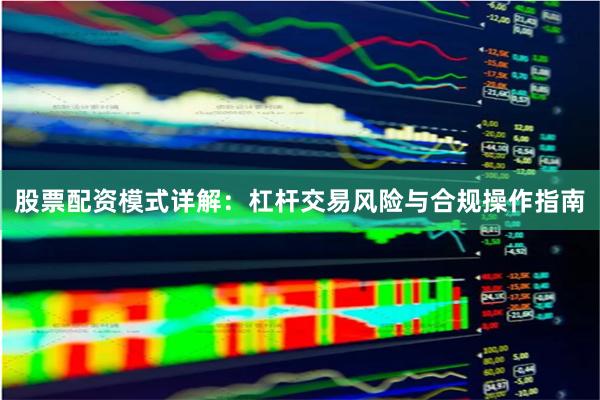 股票配资模式详解：杠杆交易风险与合规操作指南