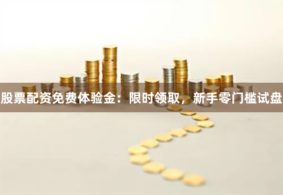 股票配资免费体验金：限时领取，新手零门槛试盘
