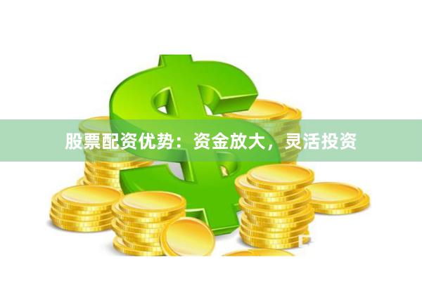 股票配资优势：资金放大，灵活投资