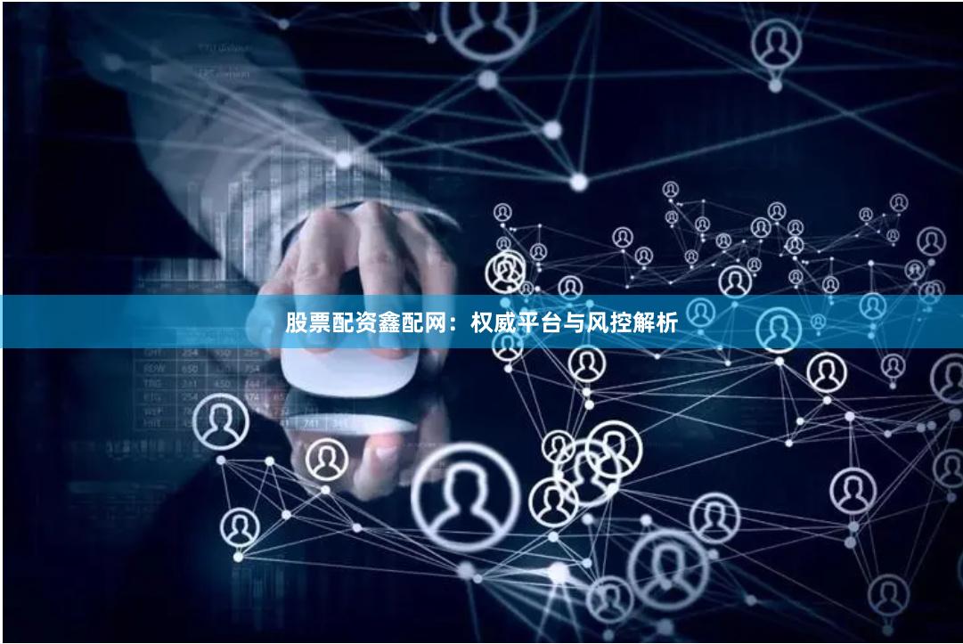 股票配资鑫配网：权威平台与风控解析