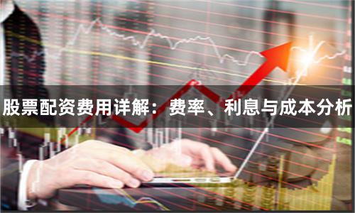 股票配资费用详解:费率、利息与成本分析