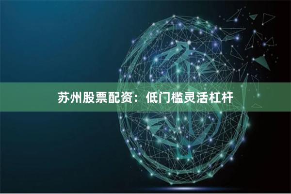 苏州股票配资:低门槛灵活杠杆