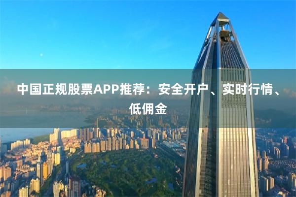 中国正规股票APP推荐:安全开户、实时行情、低佣金