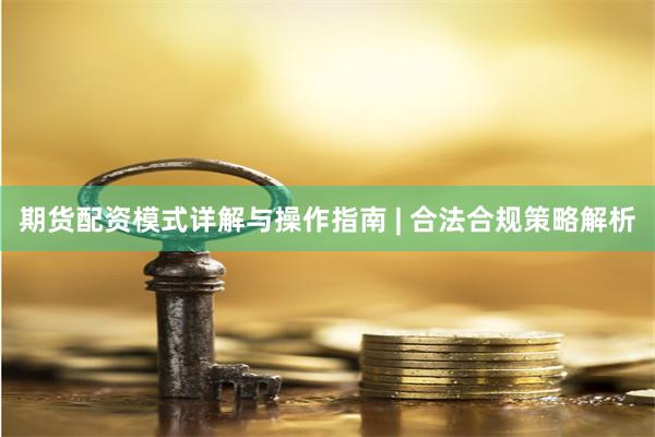 期货配资模式详解与操作指南 | 合法合规策略解析