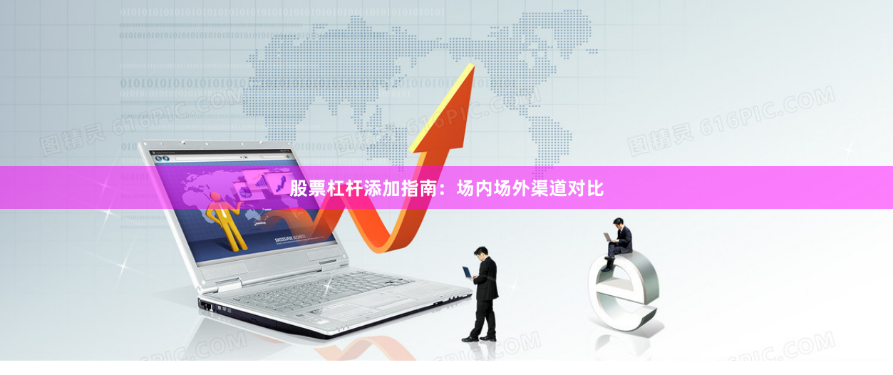 股票杠杆添加指南：场内场外渠道对比