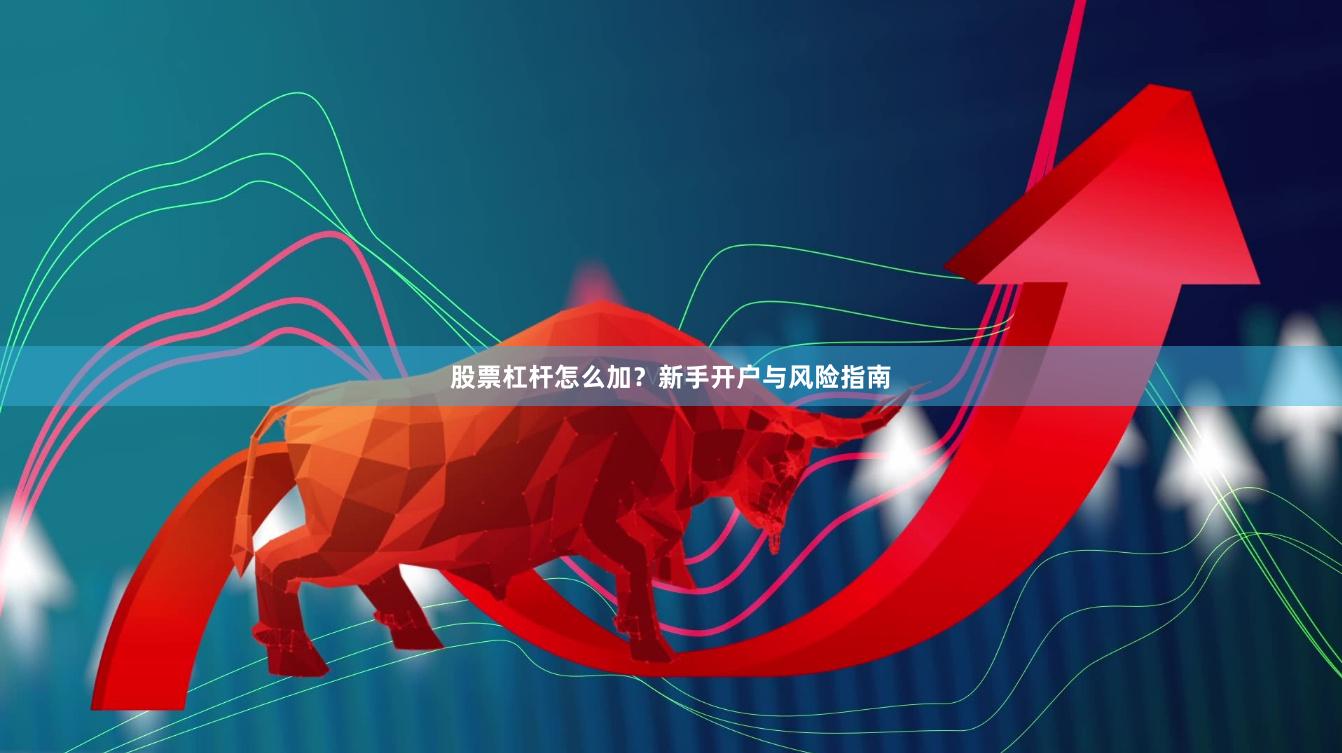 股票杠杆怎么加？新手开户与风险指南