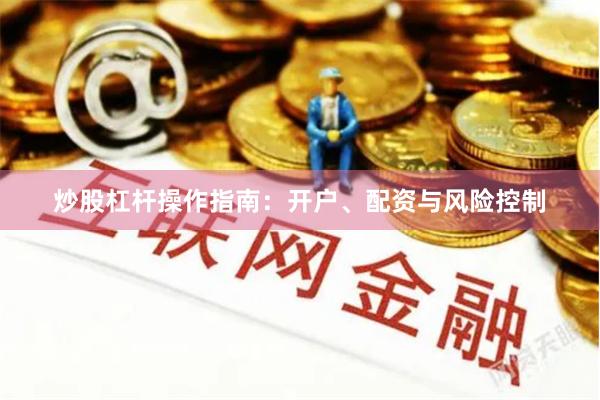 炒股杠杆操作指南：开户、配资与风险控制