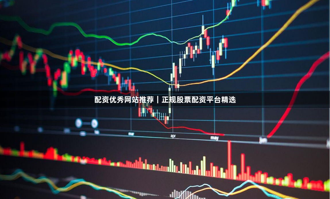 配资优秀网站推荐｜正规股票配资平台精选