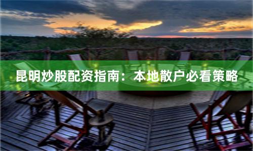 昆明炒股配资指南：本地散户必看策略
