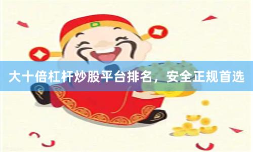 大十倍杠杆炒股平台排名，安全正规首选