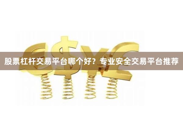 股票杠杆交易平台哪个好？专业安全交易平台推荐