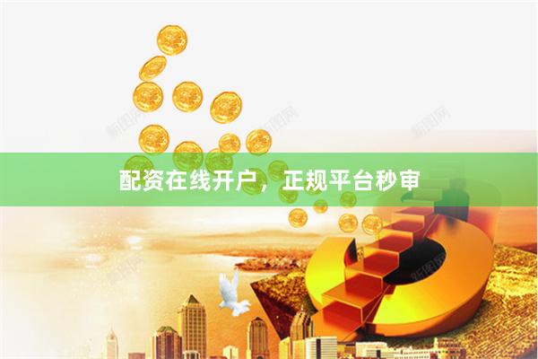 配资在线开户，正规平台秒审