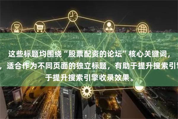 这些标题均围绕“股票配资的论坛”核心关键词，内容不重复，适合作为不同页面的独立标题，有助于提升搜索引擎收录效果。
