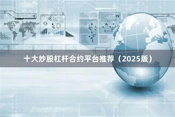 十大炒股杠杆合约平台推荐(2025版)
