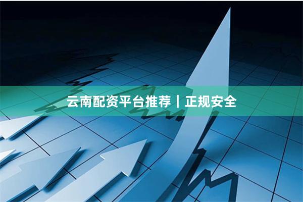 云南配资平台推荐｜正规安全